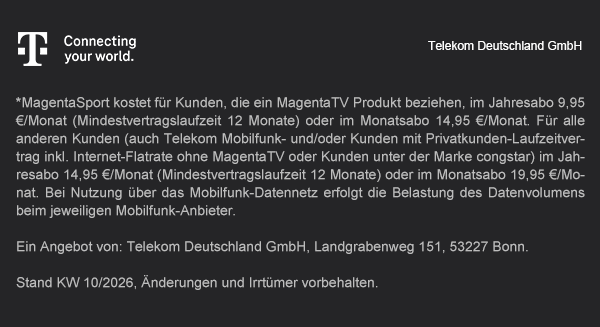 Telekom Deutschland GmbH – Connecting your world. *MagentaSport kostet für Kunden, die ein MagentaTV Produkt beziehen, im Jahresabo 9,95 €/Monat oder im Monatsabo 14,95 €/Monat. Ein Angebot von: Telekom Deutschland GmbH, Landgrabenweg 151, 53227 Bonn. Stand KW 10/2026.